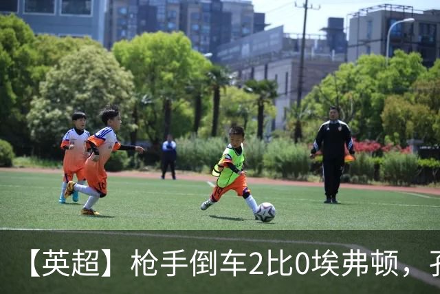 【英超】枪手倒车2比0埃弗顿,孔萨首球,加布头槌
