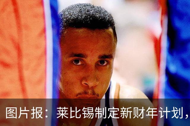 图片报：莱比锡制定新财年计划，目标明夏卖人再度收入至少1亿欧