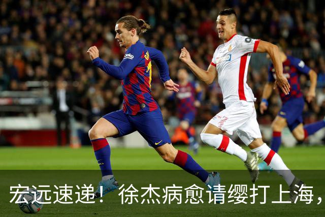 宏远速递!徐杰病愈请缨打上海,陈老板做重要决定,徐昕拉胯创纪录