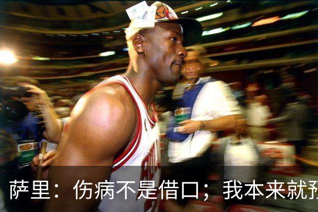 萨里:伤病不是借口;我本来就预料到会遇到很多困难